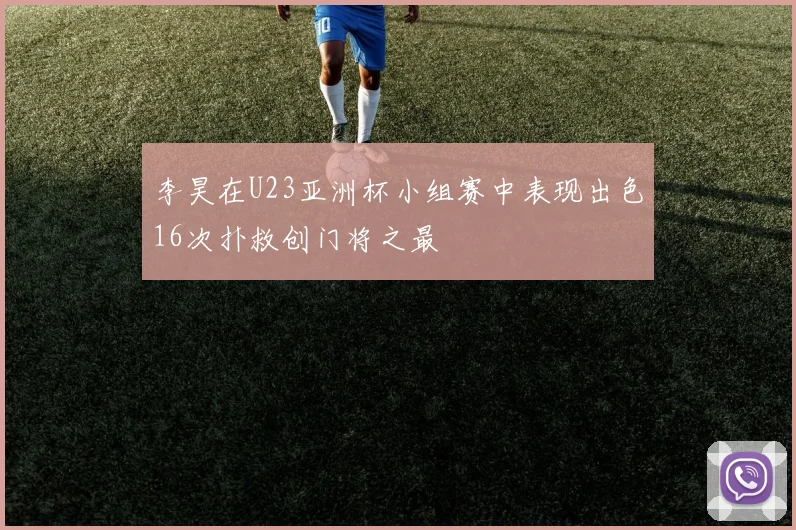 李昊在U23亚洲杯小组赛中表现出色16次扑救创门将之最
