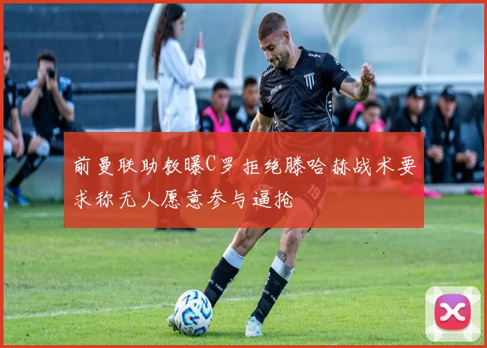 前曼联助教曝C罗拒绝滕哈赫战术要求称无人愿意参与逼抢