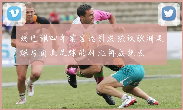 姆巴佩四年前言论引发热议欧洲足球与南美足球的对比再成焦点