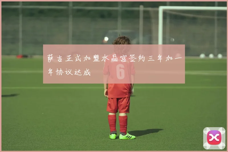 萨吉正式加盟水晶宫签约三年加一年协议达成