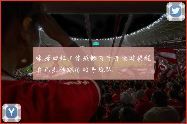 张源回归工体感慨万千开场时提醒自己别传球给对手绿队