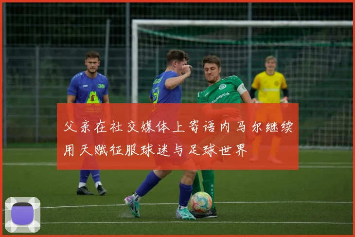 父亲在社交媒体上寄语内马尔继续用天赋征服球迷与足球世界