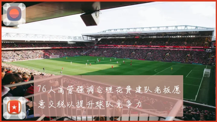 76人高管强调合理花费建队老板愿意交税以提升球队竞争力