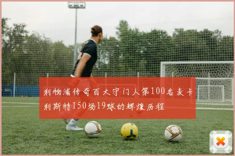 利物浦传奇百大守门人第100名麦卡利斯特150场19球的辉煌历程