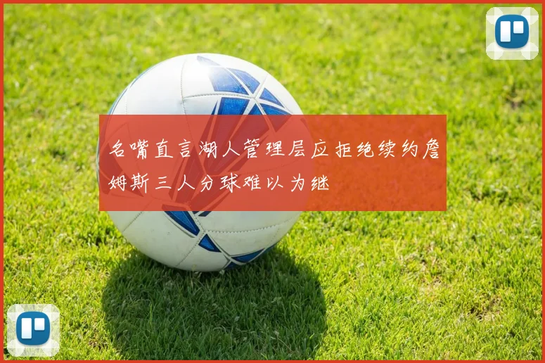 名嘴直言湖人管理层应拒绝续约詹姆斯三人分球难以为继