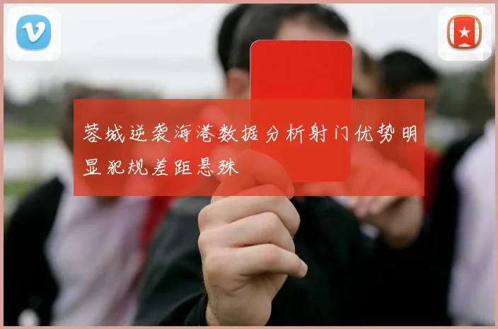 蓉城逆袭海港数据分析射门优势明显犯规差距悬殊