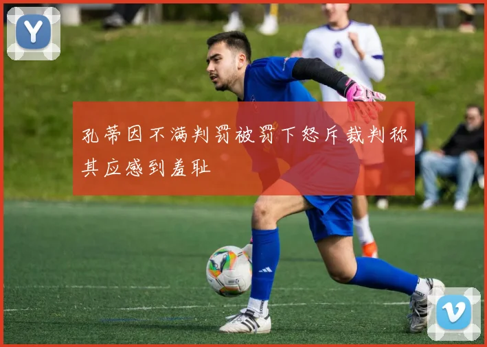 孔蒂因不满判罚被罚下怒斥裁判称其应感到羞耻